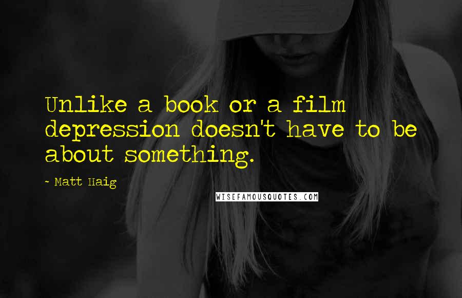 Matt Haig Quotes: Unlike a book or a film depression doesn't have to be about something.