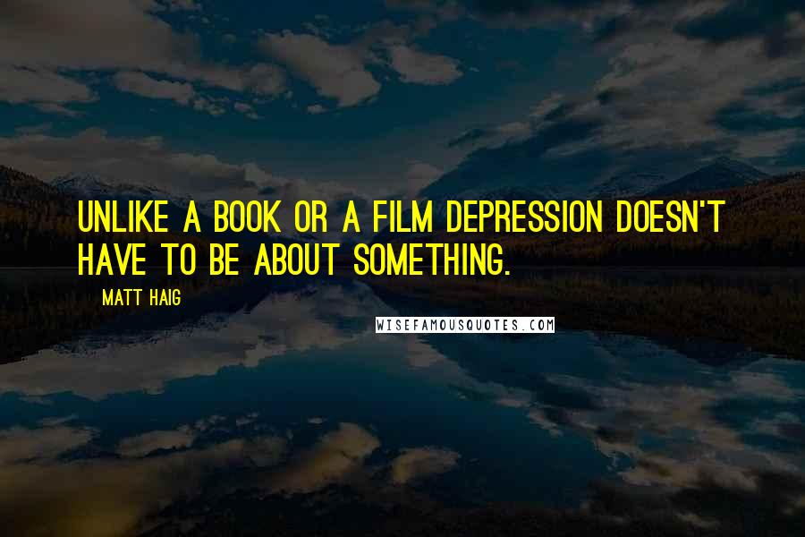 Matt Haig Quotes: Unlike a book or a film depression doesn't have to be about something.