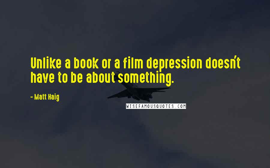 Matt Haig Quotes: Unlike a book or a film depression doesn't have to be about something.