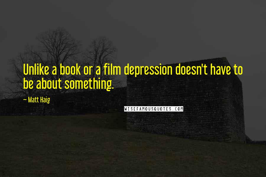 Matt Haig Quotes: Unlike a book or a film depression doesn't have to be about something.