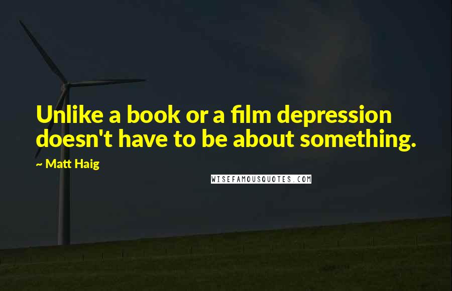 Matt Haig Quotes: Unlike a book or a film depression doesn't have to be about something.