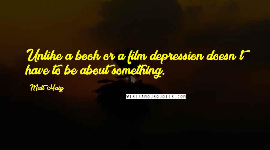 Matt Haig Quotes: Unlike a book or a film depression doesn't have to be about something.