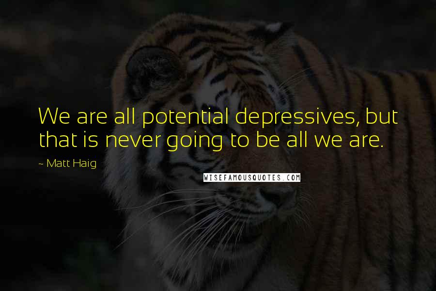 Matt Haig Quotes: We are all potential depressives, but that is never going to be all we are.