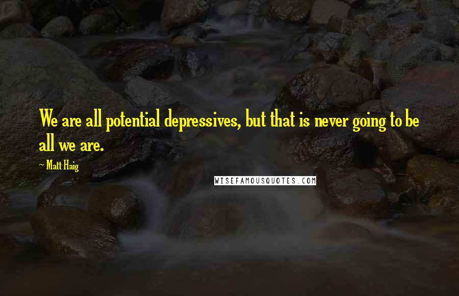 Matt Haig Quotes: We are all potential depressives, but that is never going to be all we are.