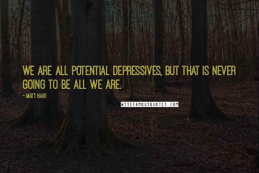 Matt Haig Quotes: We are all potential depressives, but that is never going to be all we are.