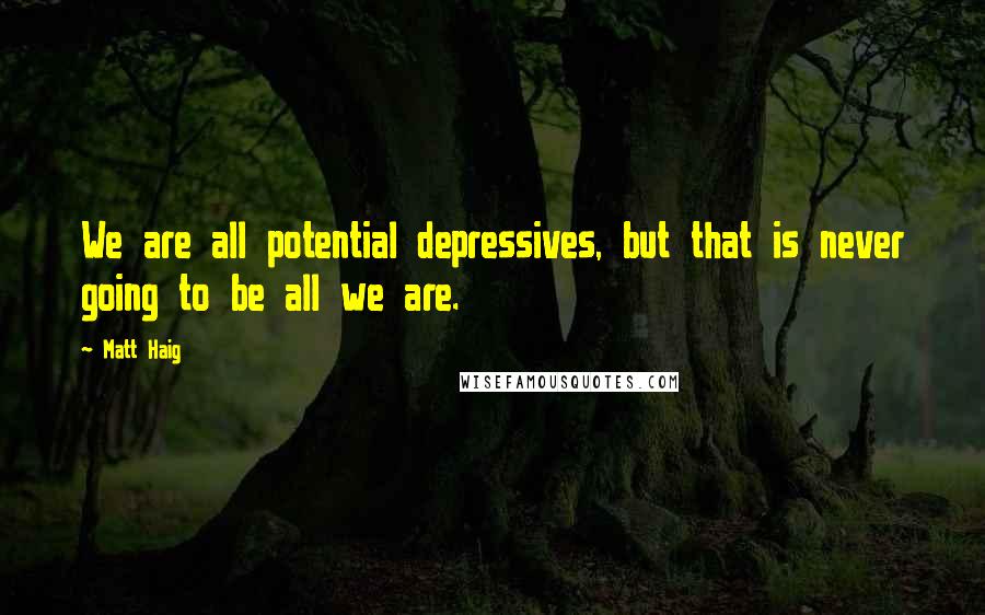 Matt Haig Quotes: We are all potential depressives, but that is never going to be all we are.