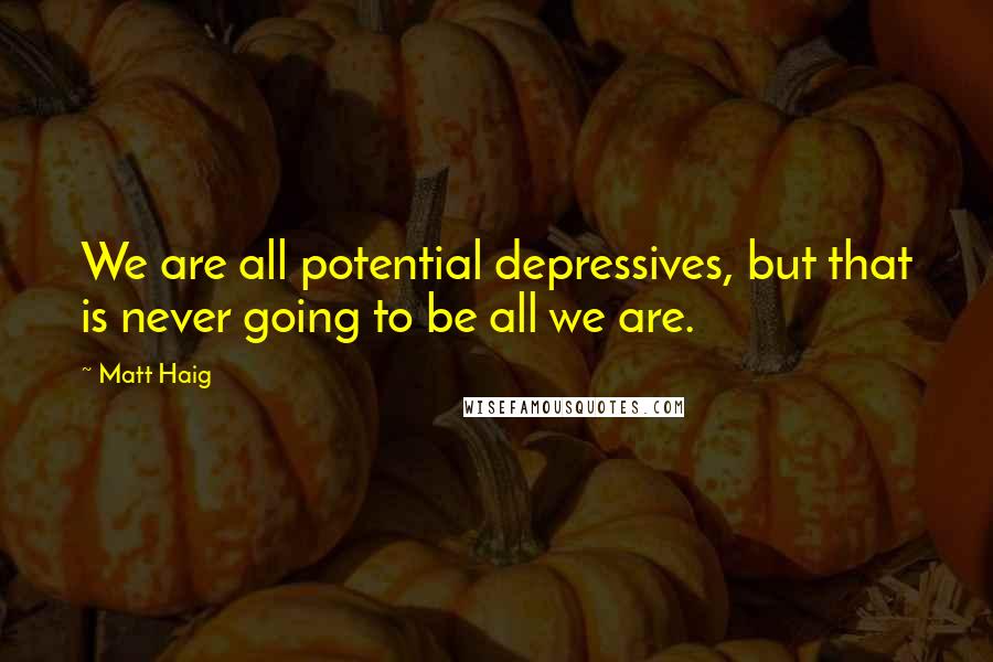 Matt Haig Quotes: We are all potential depressives, but that is never going to be all we are.