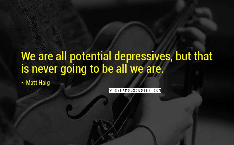 Matt Haig Quotes: We are all potential depressives, but that is never going to be all we are.