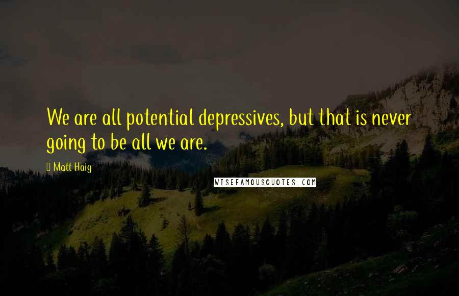 Matt Haig Quotes: We are all potential depressives, but that is never going to be all we are.