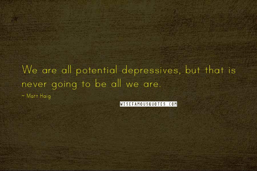 Matt Haig Quotes: We are all potential depressives, but that is never going to be all we are.