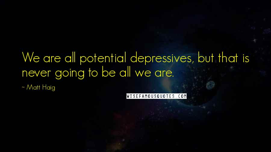 Matt Haig Quotes: We are all potential depressives, but that is never going to be all we are.