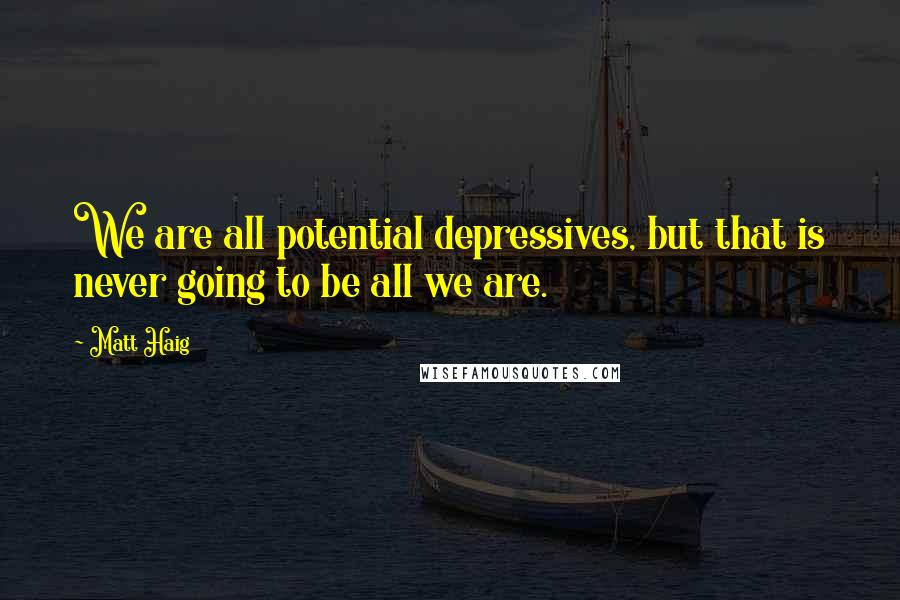 Matt Haig Quotes: We are all potential depressives, but that is never going to be all we are.