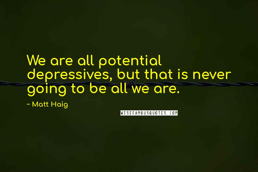 Matt Haig Quotes: We are all potential depressives, but that is never going to be all we are.