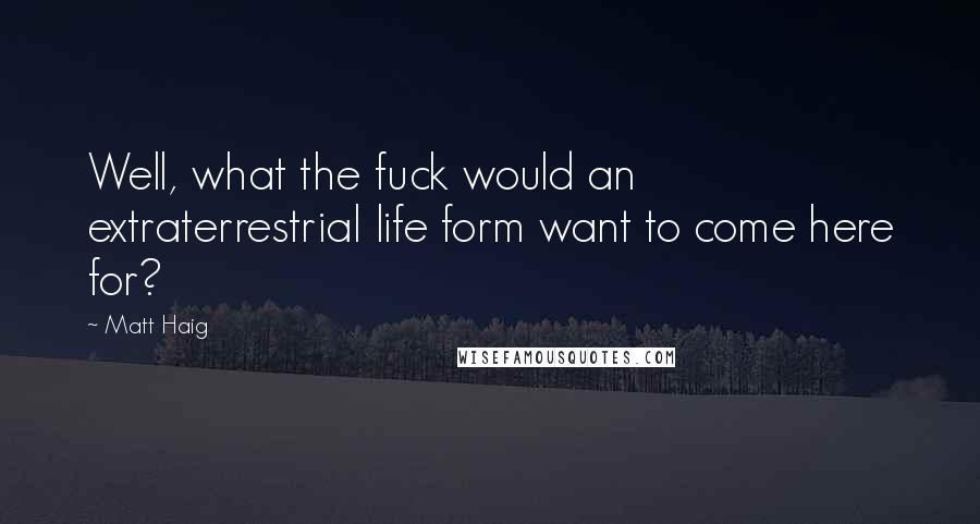 Matt Haig Quotes: Well, what the fuck would an extraterrestrial life form want to come here for?