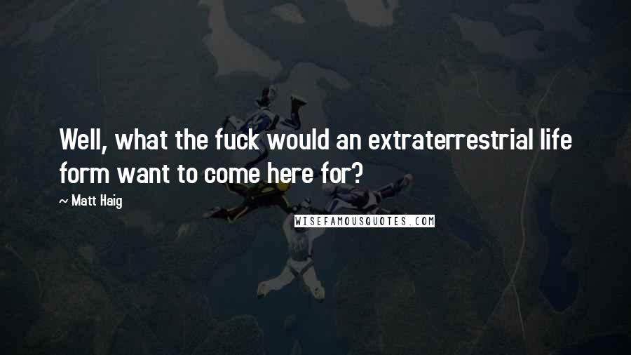 Matt Haig Quotes: Well, what the fuck would an extraterrestrial life form want to come here for?