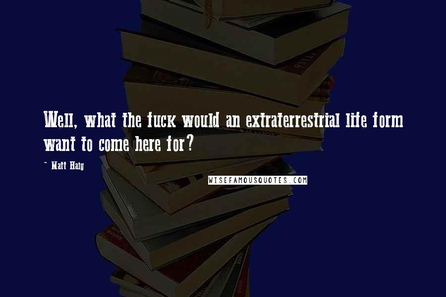 Matt Haig Quotes: Well, what the fuck would an extraterrestrial life form want to come here for?