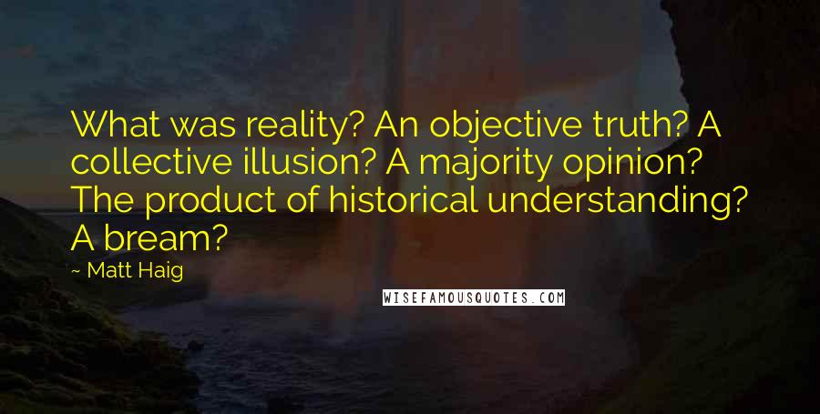 Matt Haig Quotes: What was reality? An objective truth? A collective illusion? A majority opinion? The product of historical understanding? A bream?