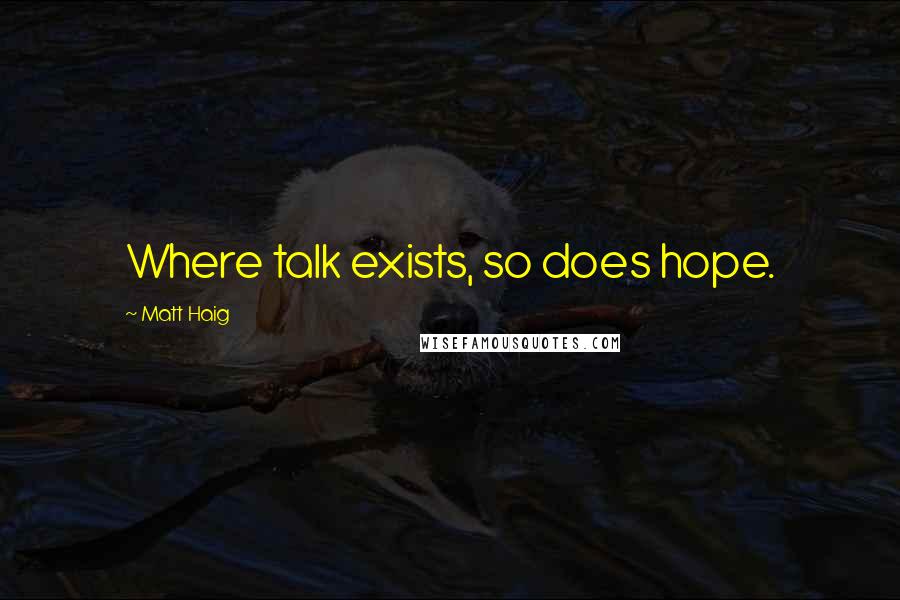 Matt Haig Quotes: Where talk exists, so does hope.