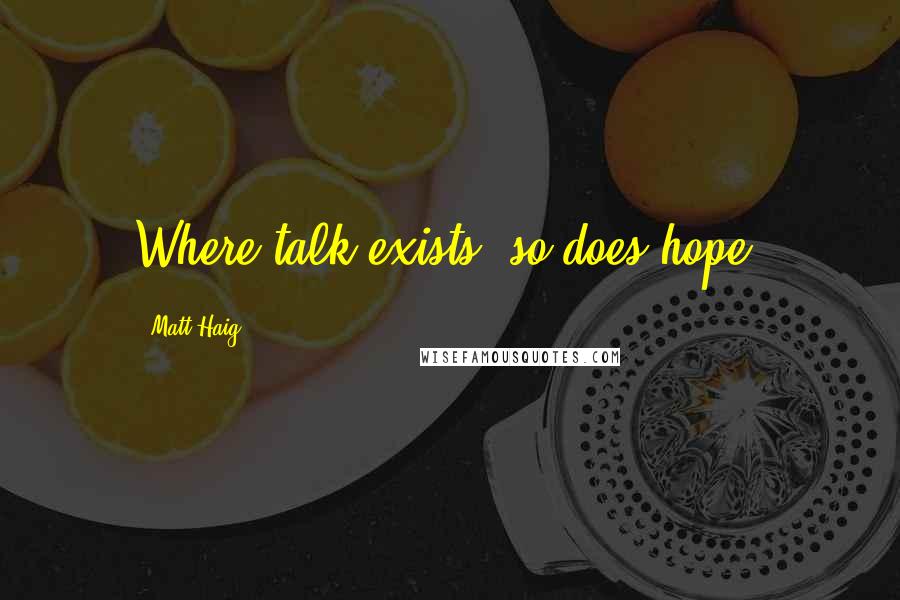 Matt Haig Quotes: Where talk exists, so does hope.