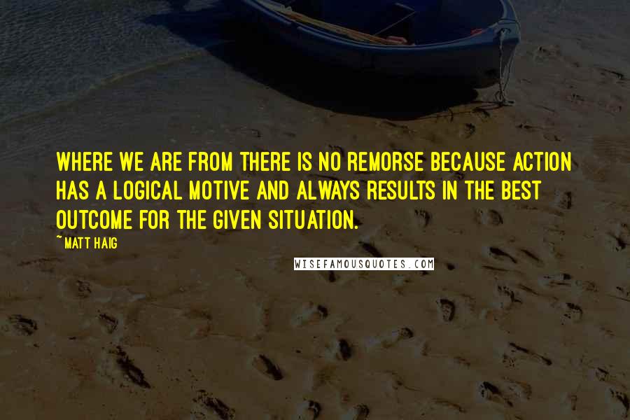 Matt Haig Quotes: Where we are from there is no remorse because action has a logical motive and always results in the best outcome for the given situation.