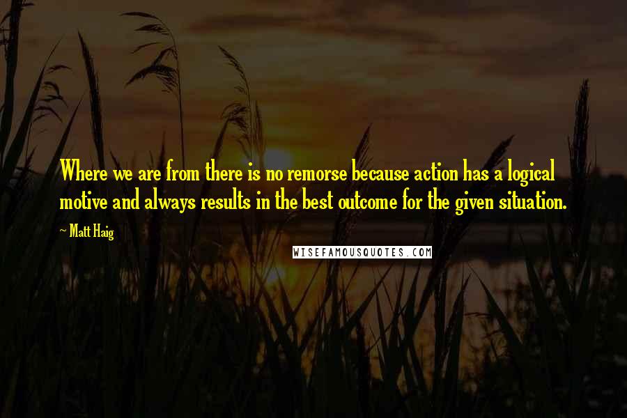 Matt Haig Quotes: Where we are from there is no remorse because action has a logical motive and always results in the best outcome for the given situation.