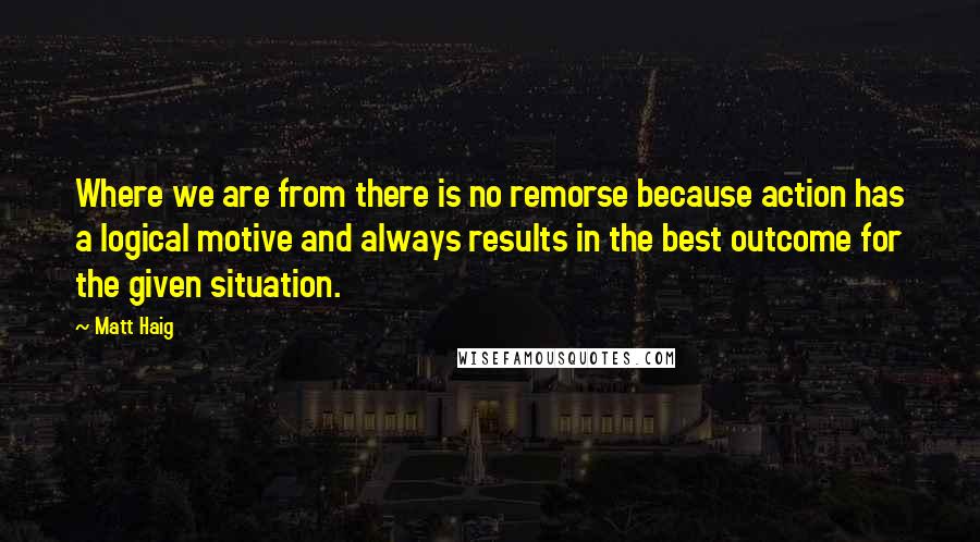 Matt Haig Quotes: Where we are from there is no remorse because action has a logical motive and always results in the best outcome for the given situation.