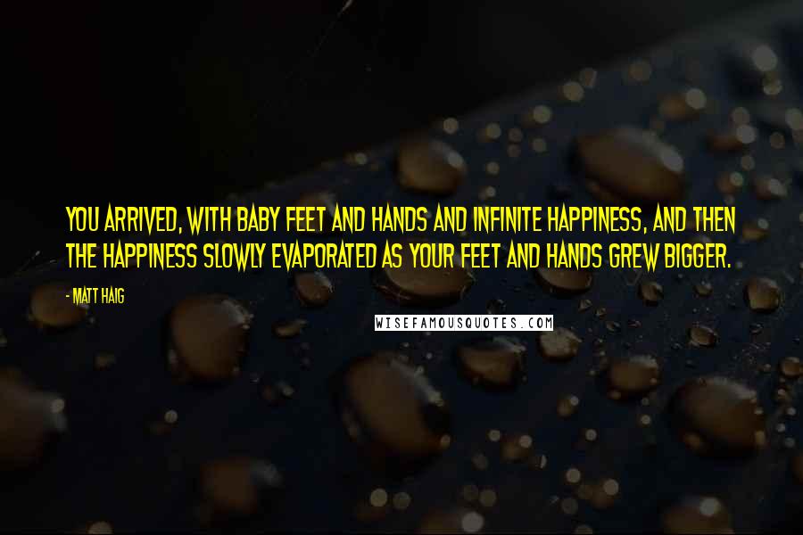 Matt Haig Quotes: You arrived, with baby feet and hands and infinite happiness, and then the happiness slowly evaporated as your feet and hands grew bigger.