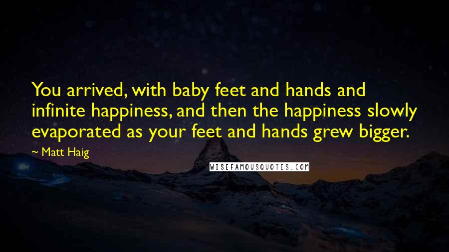 Matt Haig Quotes: You arrived, with baby feet and hands and infinite happiness, and then the happiness slowly evaporated as your feet and hands grew bigger.