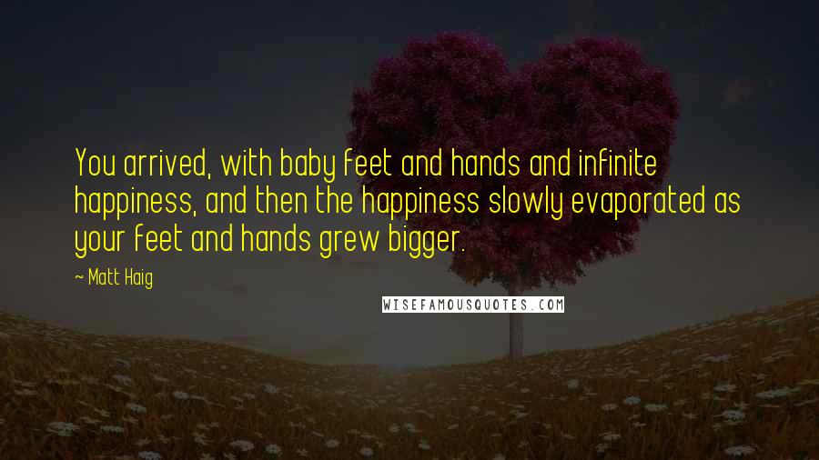 Matt Haig Quotes: You arrived, with baby feet and hands and infinite happiness, and then the happiness slowly evaporated as your feet and hands grew bigger.