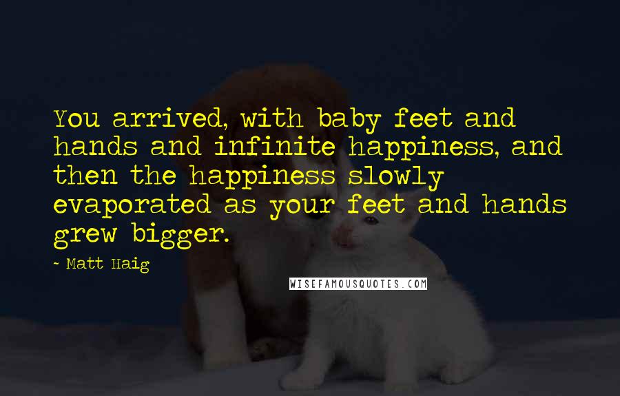 Matt Haig Quotes: You arrived, with baby feet and hands and infinite happiness, and then the happiness slowly evaporated as your feet and hands grew bigger.