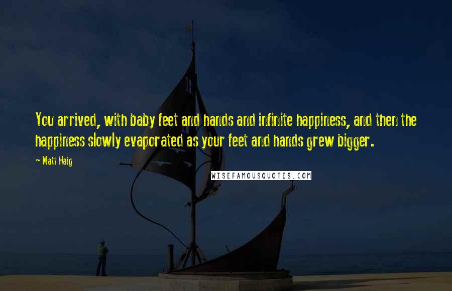 Matt Haig Quotes: You arrived, with baby feet and hands and infinite happiness, and then the happiness slowly evaporated as your feet and hands grew bigger.