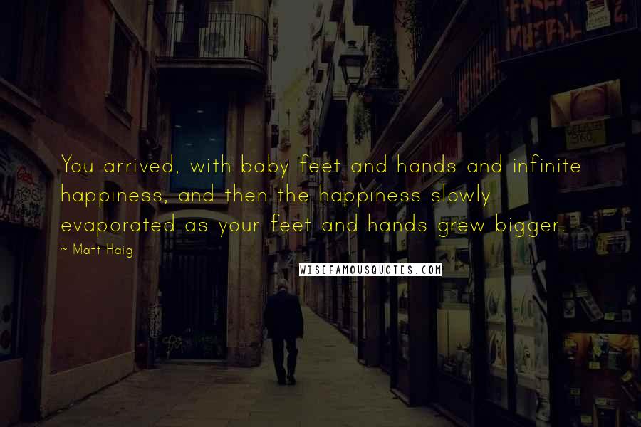 Matt Haig Quotes: You arrived, with baby feet and hands and infinite happiness, and then the happiness slowly evaporated as your feet and hands grew bigger.