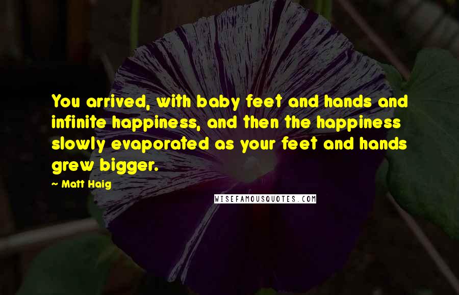 Matt Haig Quotes: You arrived, with baby feet and hands and infinite happiness, and then the happiness slowly evaporated as your feet and hands grew bigger.