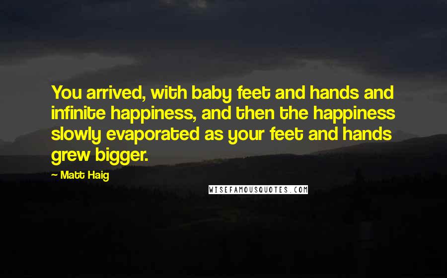 Matt Haig Quotes: You arrived, with baby feet and hands and infinite happiness, and then the happiness slowly evaporated as your feet and hands grew bigger.