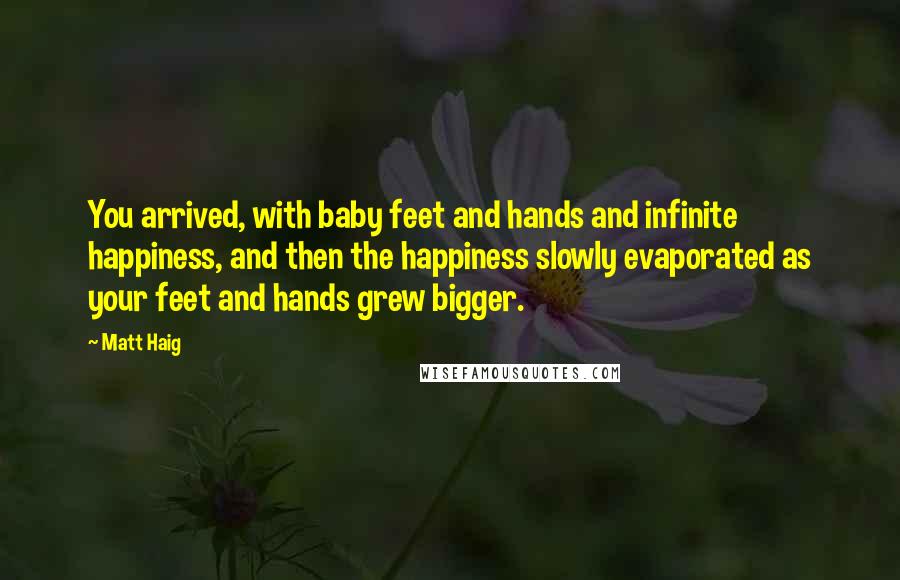 Matt Haig Quotes: You arrived, with baby feet and hands and infinite happiness, and then the happiness slowly evaporated as your feet and hands grew bigger.