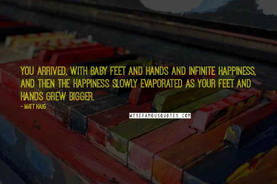 Matt Haig Quotes: You arrived, with baby feet and hands and infinite happiness, and then the happiness slowly evaporated as your feet and hands grew bigger.