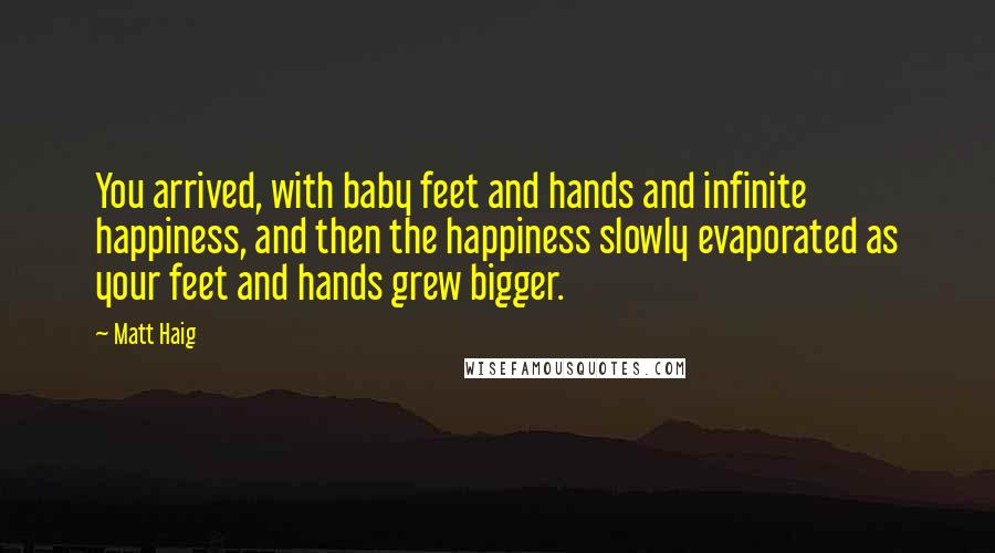 Matt Haig Quotes: You arrived, with baby feet and hands and infinite happiness, and then the happiness slowly evaporated as your feet and hands grew bigger.