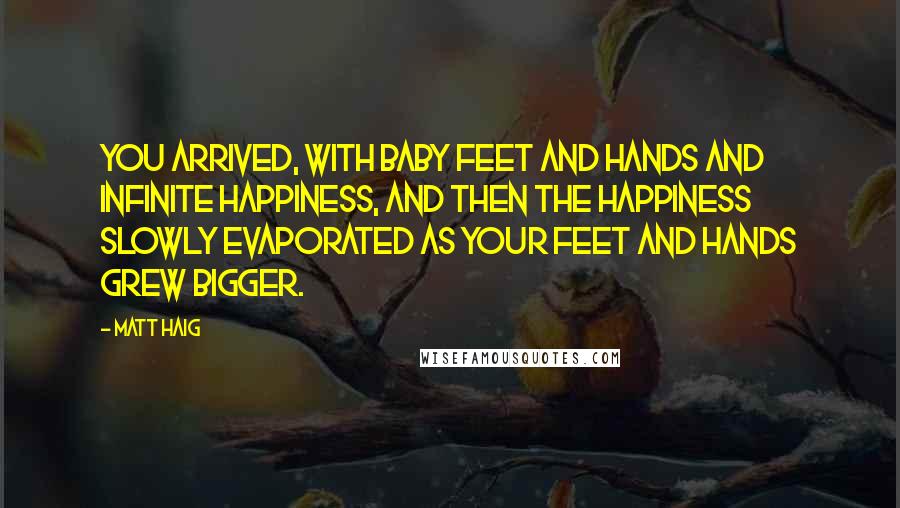 Matt Haig Quotes: You arrived, with baby feet and hands and infinite happiness, and then the happiness slowly evaporated as your feet and hands grew bigger.