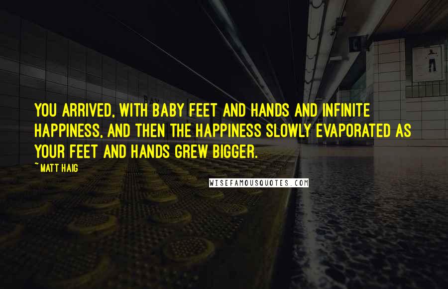 Matt Haig Quotes: You arrived, with baby feet and hands and infinite happiness, and then the happiness slowly evaporated as your feet and hands grew bigger.