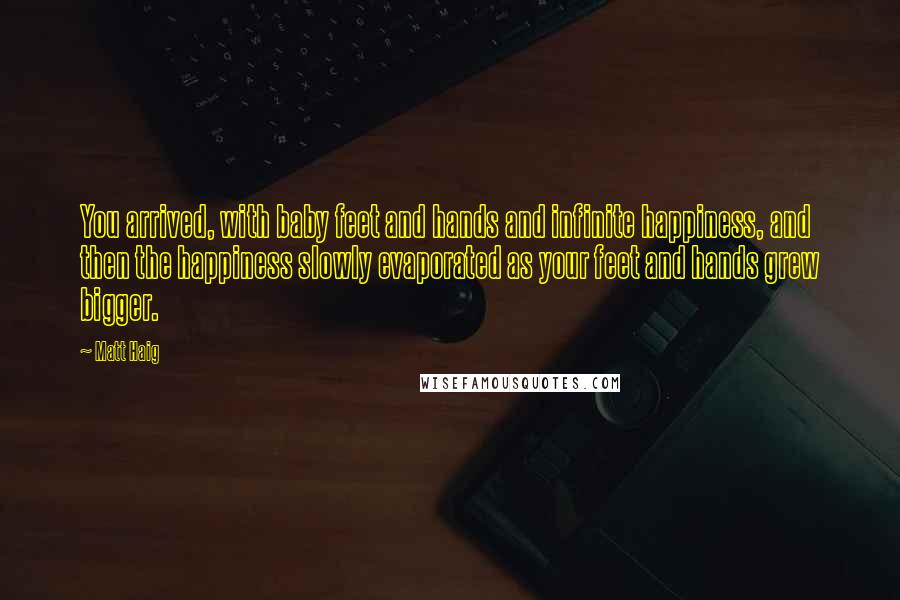 Matt Haig Quotes: You arrived, with baby feet and hands and infinite happiness, and then the happiness slowly evaporated as your feet and hands grew bigger.