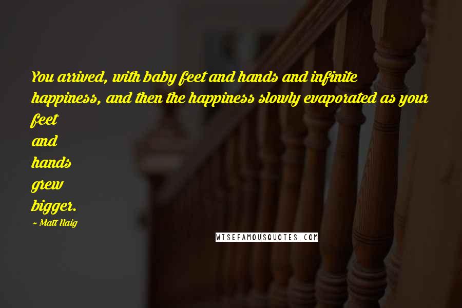 Matt Haig Quotes: You arrived, with baby feet and hands and infinite happiness, and then the happiness slowly evaporated as your feet and hands grew bigger.