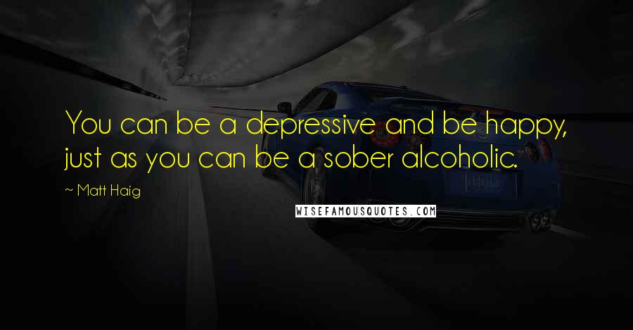 Matt Haig Quotes: You can be a depressive and be happy, just as you can be a sober alcoholic.