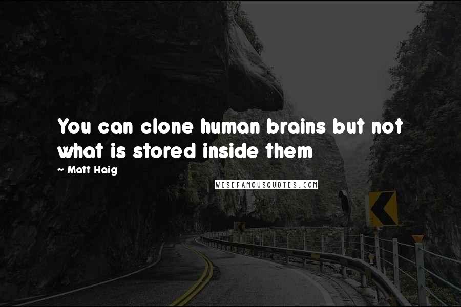Matt Haig Quotes: You can clone human brains but not what is stored inside them