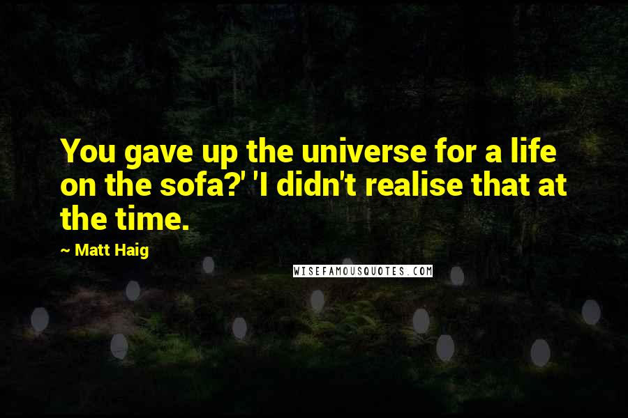 Matt Haig Quotes: You gave up the universe for a life on the sofa?' 'I didn't realise that at the time.