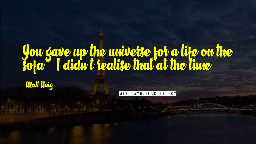 Matt Haig Quotes: You gave up the universe for a life on the sofa?' 'I didn't realise that at the time.