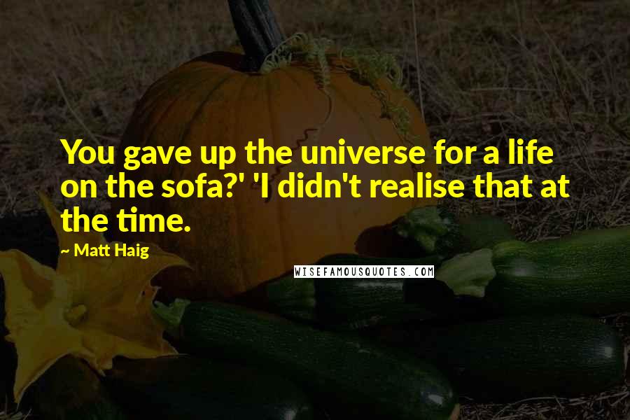 Matt Haig Quotes: You gave up the universe for a life on the sofa?' 'I didn't realise that at the time.