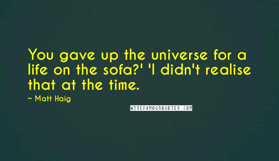 Matt Haig Quotes: You gave up the universe for a life on the sofa?' 'I didn't realise that at the time.