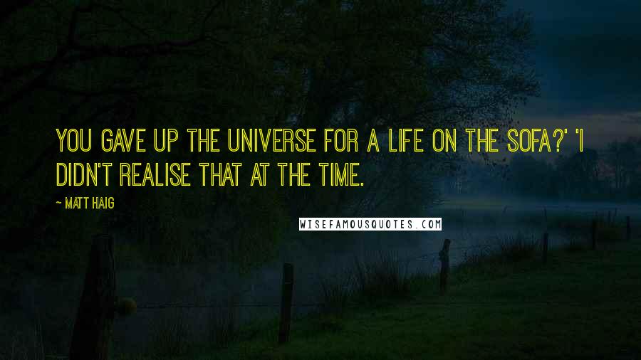 Matt Haig Quotes: You gave up the universe for a life on the sofa?' 'I didn't realise that at the time.