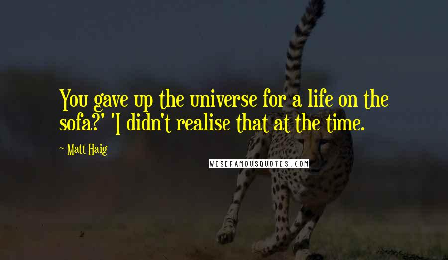 Matt Haig Quotes: You gave up the universe for a life on the sofa?' 'I didn't realise that at the time.