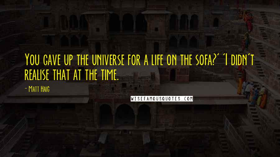 Matt Haig Quotes: You gave up the universe for a life on the sofa?' 'I didn't realise that at the time.